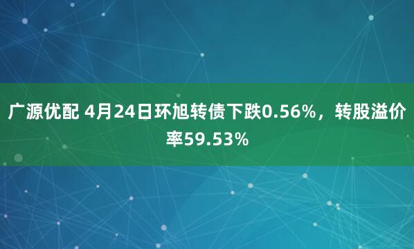广源优配 4月24日环旭转债下跌0.56%，转股溢价率59.53%