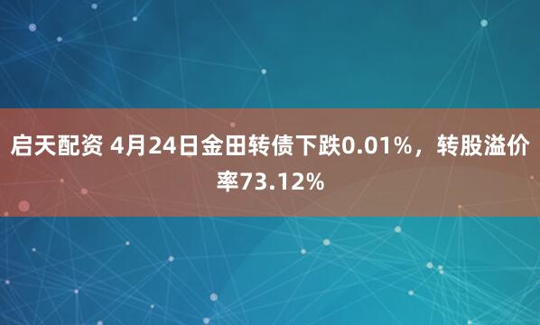 启天配资 4月24日金田转债下跌0.01%，转股溢价率73.12%