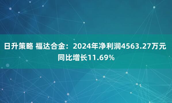日升策略 福达合金：2024年净利润4563.27万元 同比增长11.69%