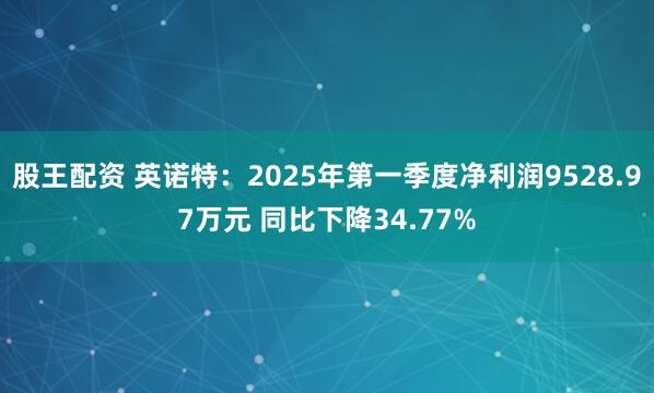 股王配资 英诺特：2025年第一季度净利润9528.97万元 同比下降34.77%