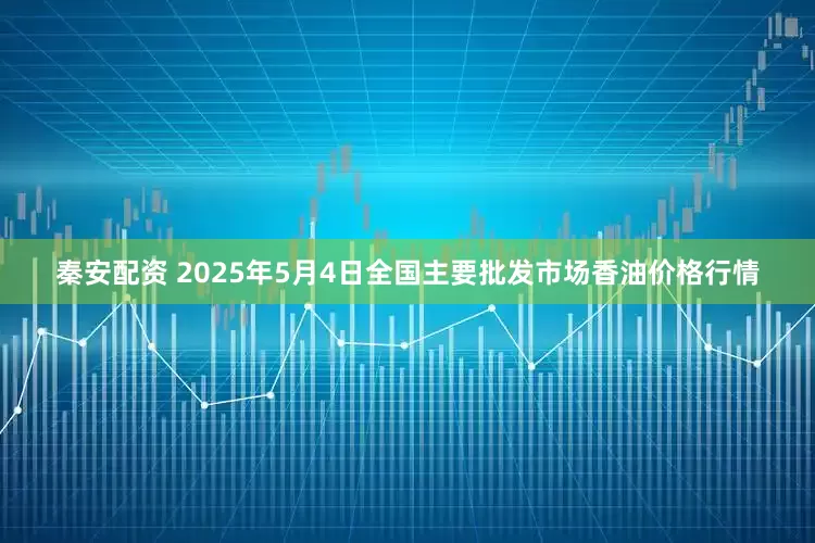 秦安配资 2025年5月4日全国主要批发市场香油价格行情