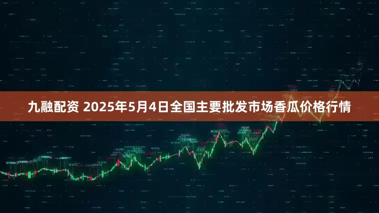 九融配资 2025年5月4日全国主要批发市场香瓜价格行情