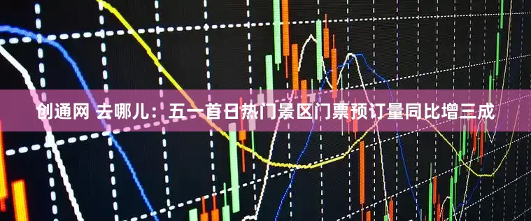 创通网 去哪儿：五一首日热门景区门票预订量同比增三成