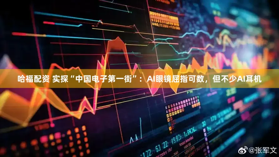 哈福配资 实探“中国电子第一街”：AI眼镜屈指可数，但不少AI耳机