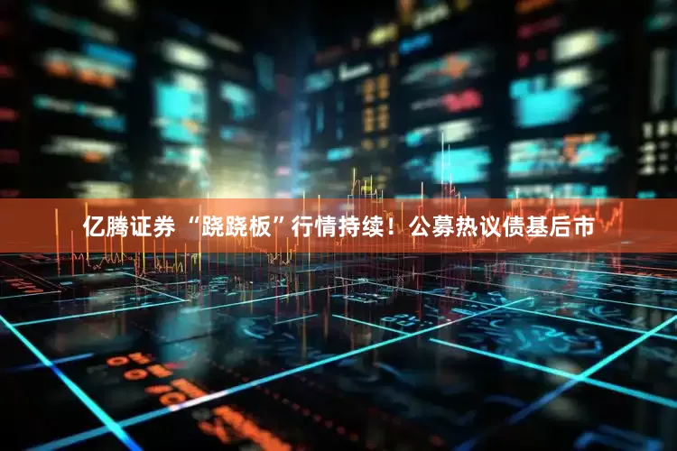 亿腾证券 “跷跷板”行情持续！公募热议债基后市