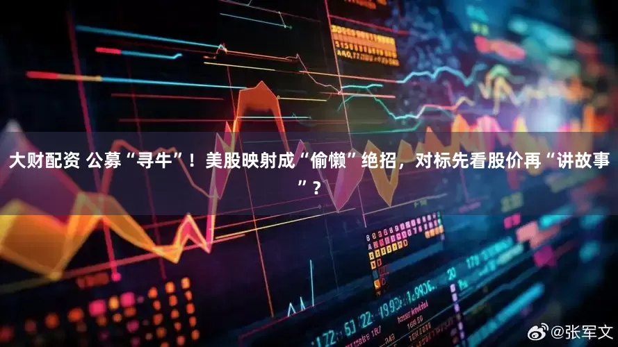大财配资 公募“寻牛”！美股映射成“偷懒”绝招，对标先看股价再“讲故事”？