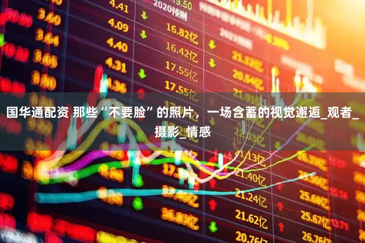 国华通配资 那些“不要脸”的照片，一场含蓄的视觉邂逅_观者_摄影_情感