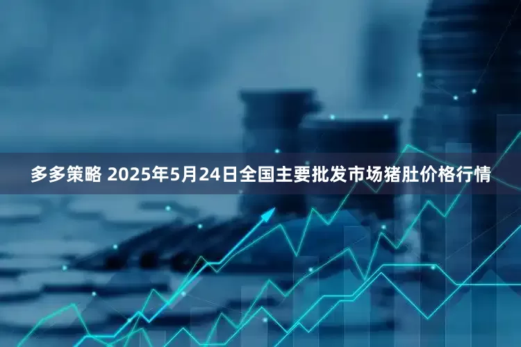 多多策略 2025年5月24日全国主要批发市场猪肚价格行情