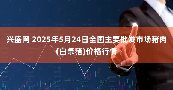 兴盛网 2025年5月24日全国主要批发市场猪肉(白条猪)价格行情