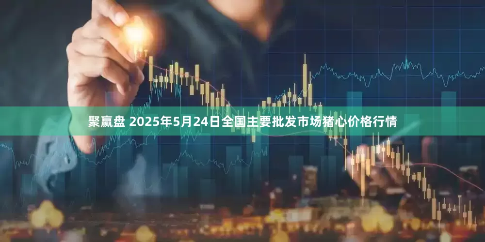 聚赢盘 2025年5月24日全国主要批发市场猪心价格行情