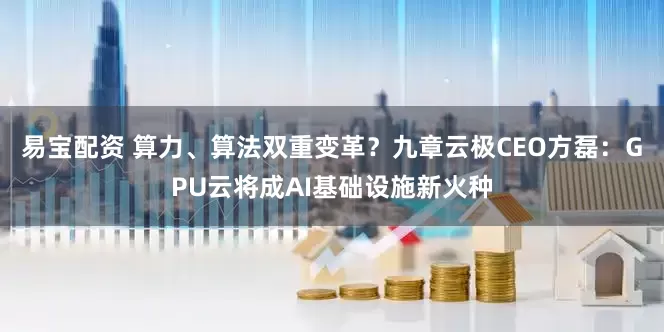 易宝配资 算力、算法双重变革？九章云极CEO方磊：GPU云将成AI基础设施新火种