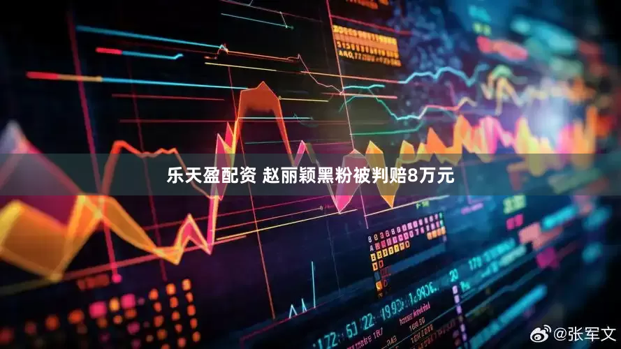 乐天盈配资 赵丽颖黑粉被判赔8万元