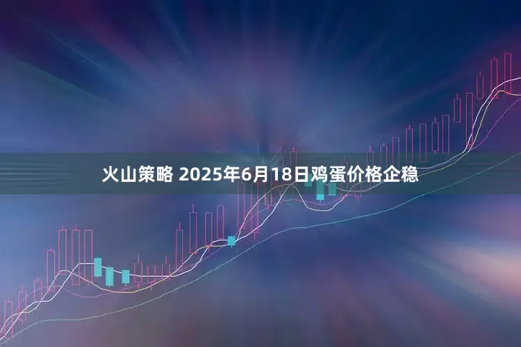 火山策略 2025年6月18日鸡蛋价格企稳