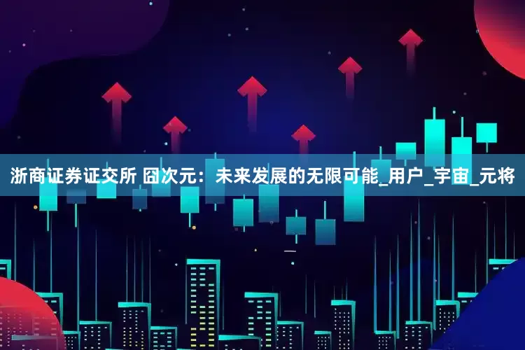 浙商证券证交所 囧次元：未来发展的无限可能_用户_宇宙_元将