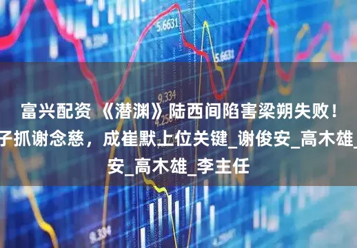 富兴配资 《潜渊》陆西间陷害梁朔失败！平田希子抓谢念慈，成崔默上位关键_谢俊安_高木雄_李主任