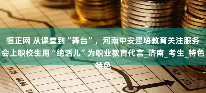 恒正网 从课堂到“舞台”，河南中安建培教育关注服务会上职校生用“绝活儿”为职业教育代言_济南_考生_特色