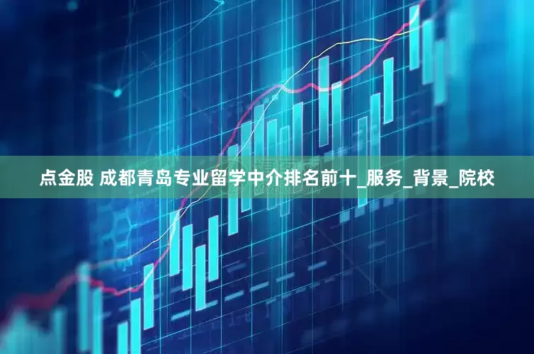 点金股 成都青岛专业留学中介排名前十_服务_背景_院校
