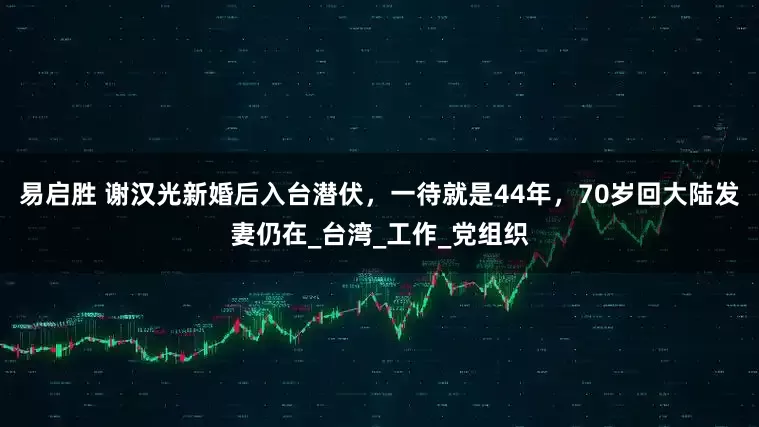 易启胜 谢汉光新婚后入台潜伏，一待就是44年，70岁回大陆发妻仍在_台湾_工作_党组织