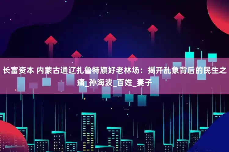 长富资本 内蒙古通辽扎鲁特旗好老林场：揭开乱象背后的民生之痛_孙海波_百姓_妻子