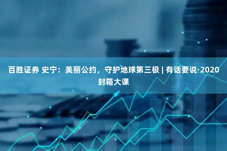 百胜证券 史宁：美丽公约，守护地球第三极 | 有话要说·2020封箱大课
