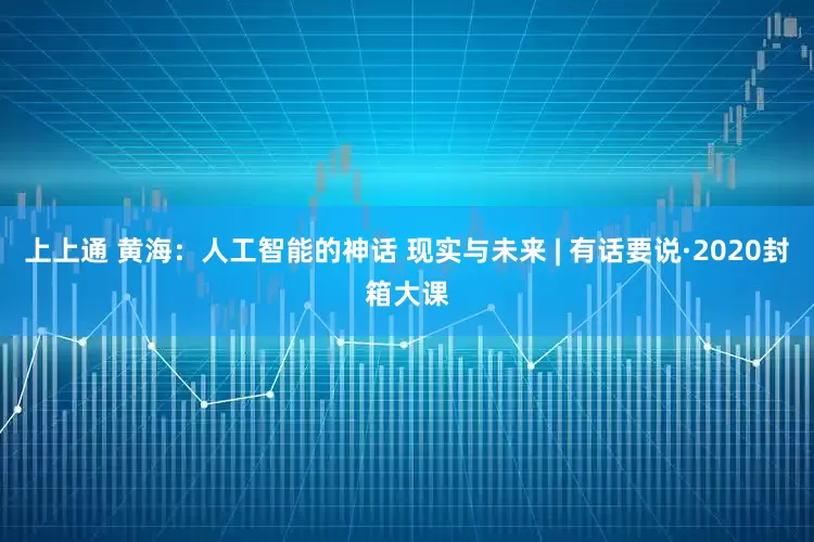 上上通 黄海：人工智能的神话 现实与未来 | 有话要说·2020封箱大课