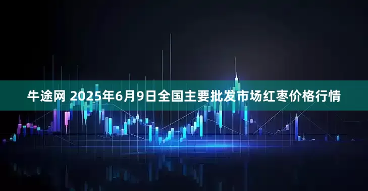 牛途网 2025年6月9日全国主要批发市场红枣价格行情