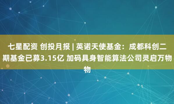 七星配资 创投月报 | 英诺天使基金:成都科创二期基金已募3.15亿 加码具身智能算法公司灵启万物