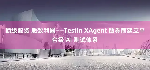 顶级配资 质效利器——Testin XAgent 助券商建立平台级 AI 测试体系