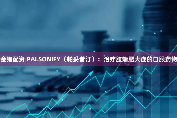 金猪配资 PALSONIFY(帕妥昔汀):治疗肢端肥大症的口服药物