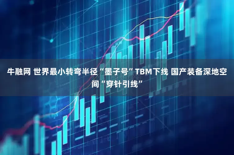 牛融网 世界最小转弯半径“墨子号”TBM下线 国产装备深地空间“穿针引线”