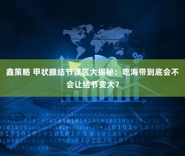 鑫策略 甲状腺结节误区大揭秘:吃海带到底会不会让结节变大?