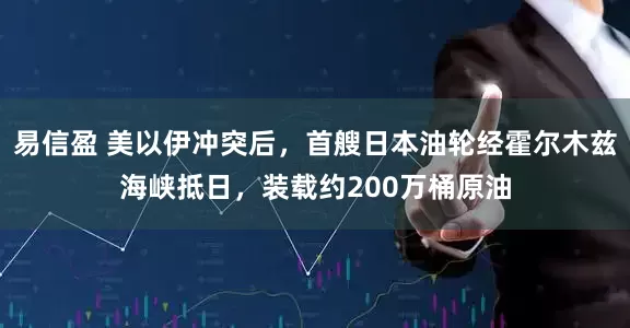 易信盈 美以伊冲突后，首艘日本油轮经霍尔木兹海峡抵日，装载约200万桶原油
