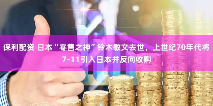 保利配资 日本“零售之神”铃木敏文去世，上世纪70年代将7-11引入日本并反向收购