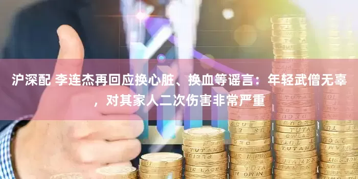 沪深配 李连杰再回应换心脏、换血等谣言:年轻武僧无辜,对其家人二次伤害非常严重