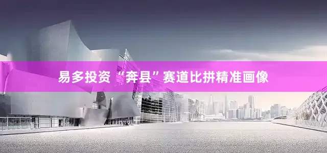 易多投资 “奔县”赛道比拼精准画像