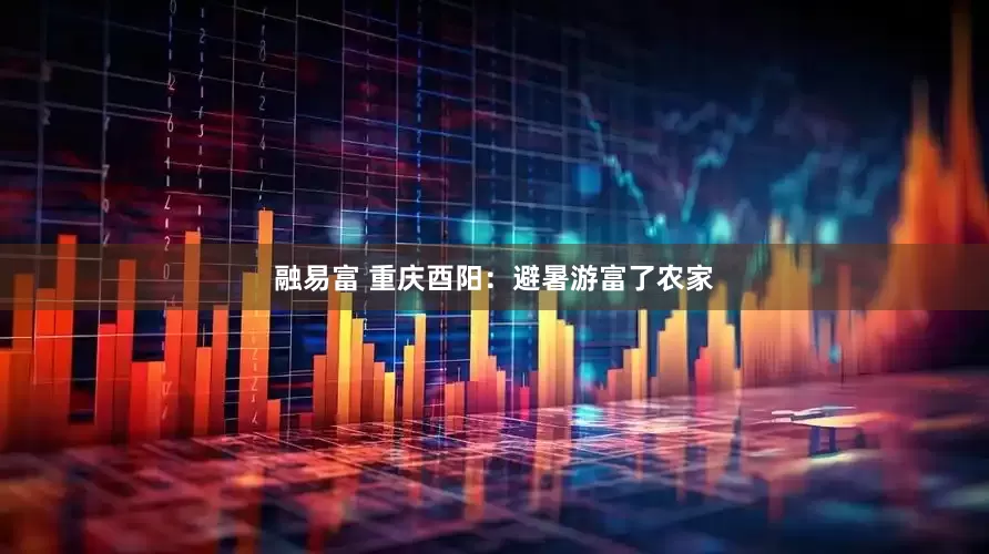 融易富 重庆酉阳：避暑游富了农家