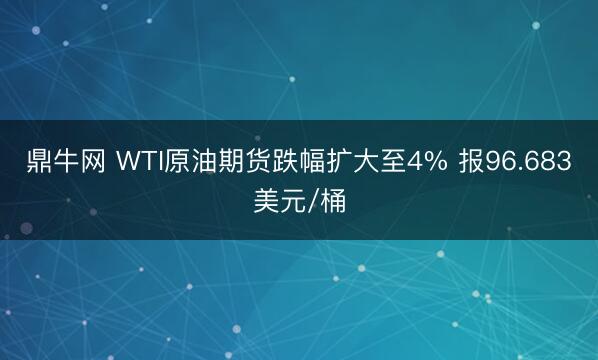 鼎牛网 WTI原油期货跌幅扩大至4% 报96.683美元/桶