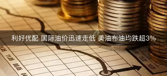 利好优配 国际油价迅速走低 美油布油均跌超3%